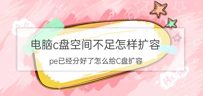 电脑c盘空间不足怎样扩容 pe已经分好了怎么给C盘扩容？